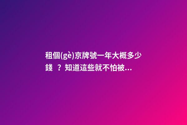 租個(gè)京牌號一年大概多少錢？知道這些就不怕被坑了!